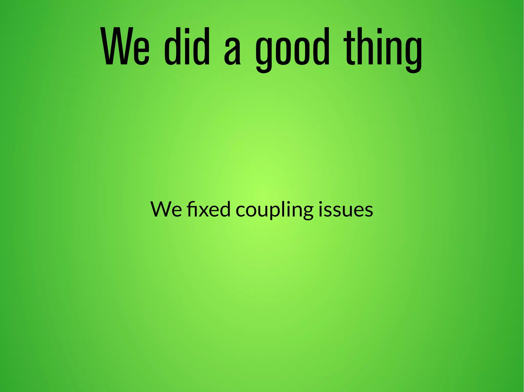 We did a good thing 
We fixed coupling issues 
 