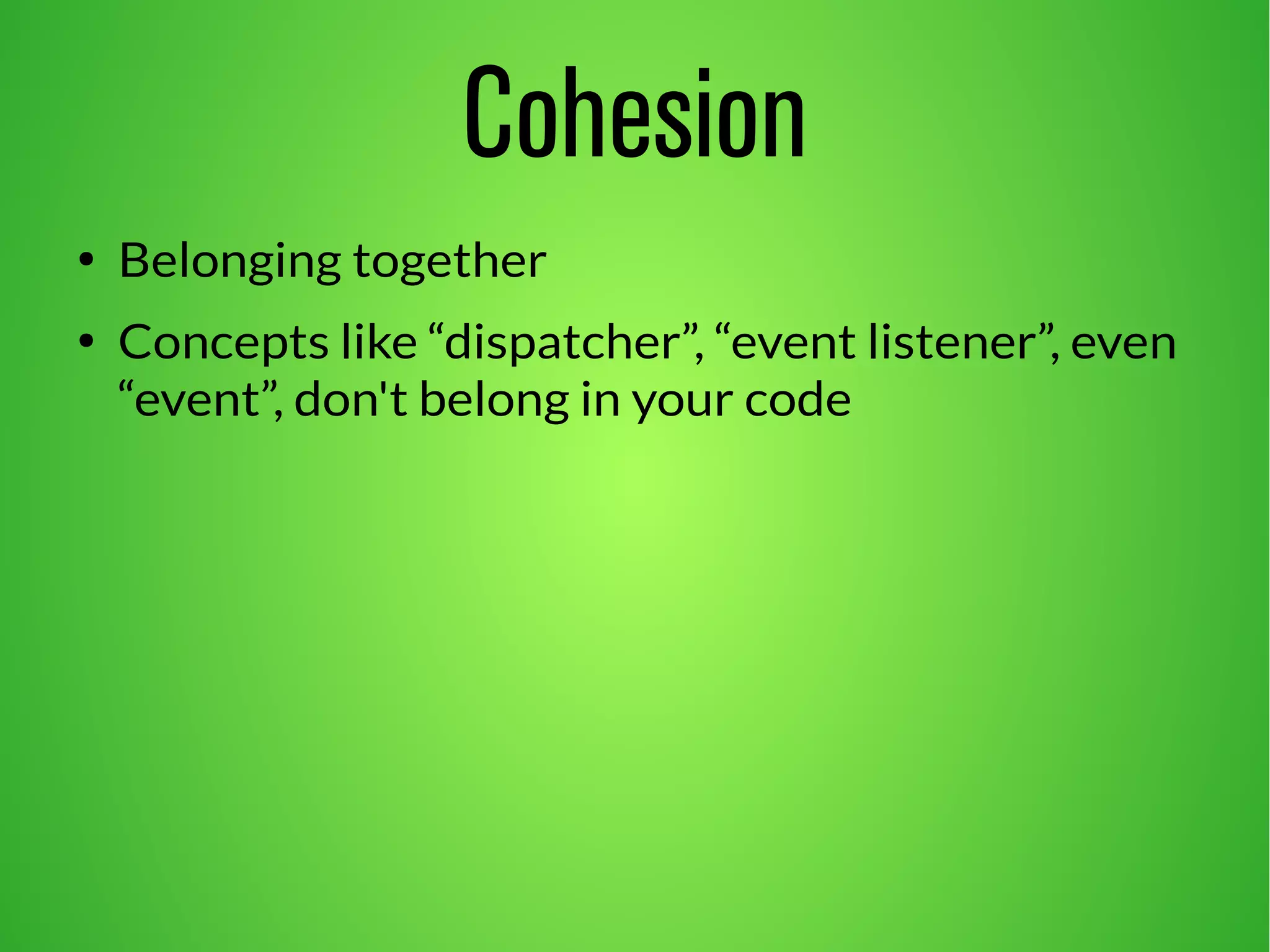 Cohesion 
● Belonging together 
● Concepts like “dispatcher”, “event listener”, even 
“event”, don't belong in your code 
 