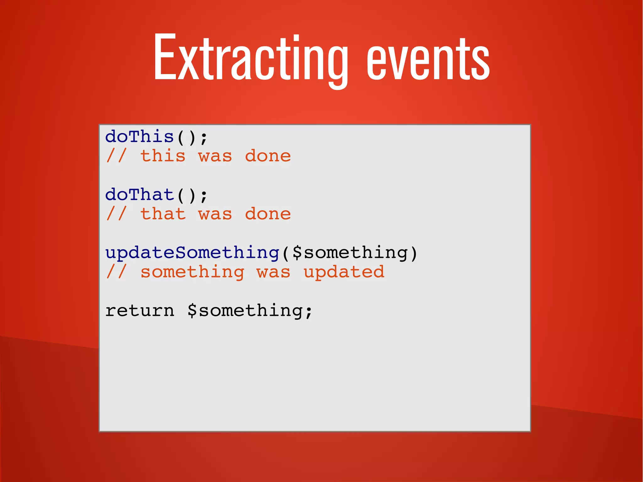 Extracting events 
doThis(); 
// this was done 
doThat(); 
// that was done 
updateSomething($something) 
// something was updated 
return $something; 
 