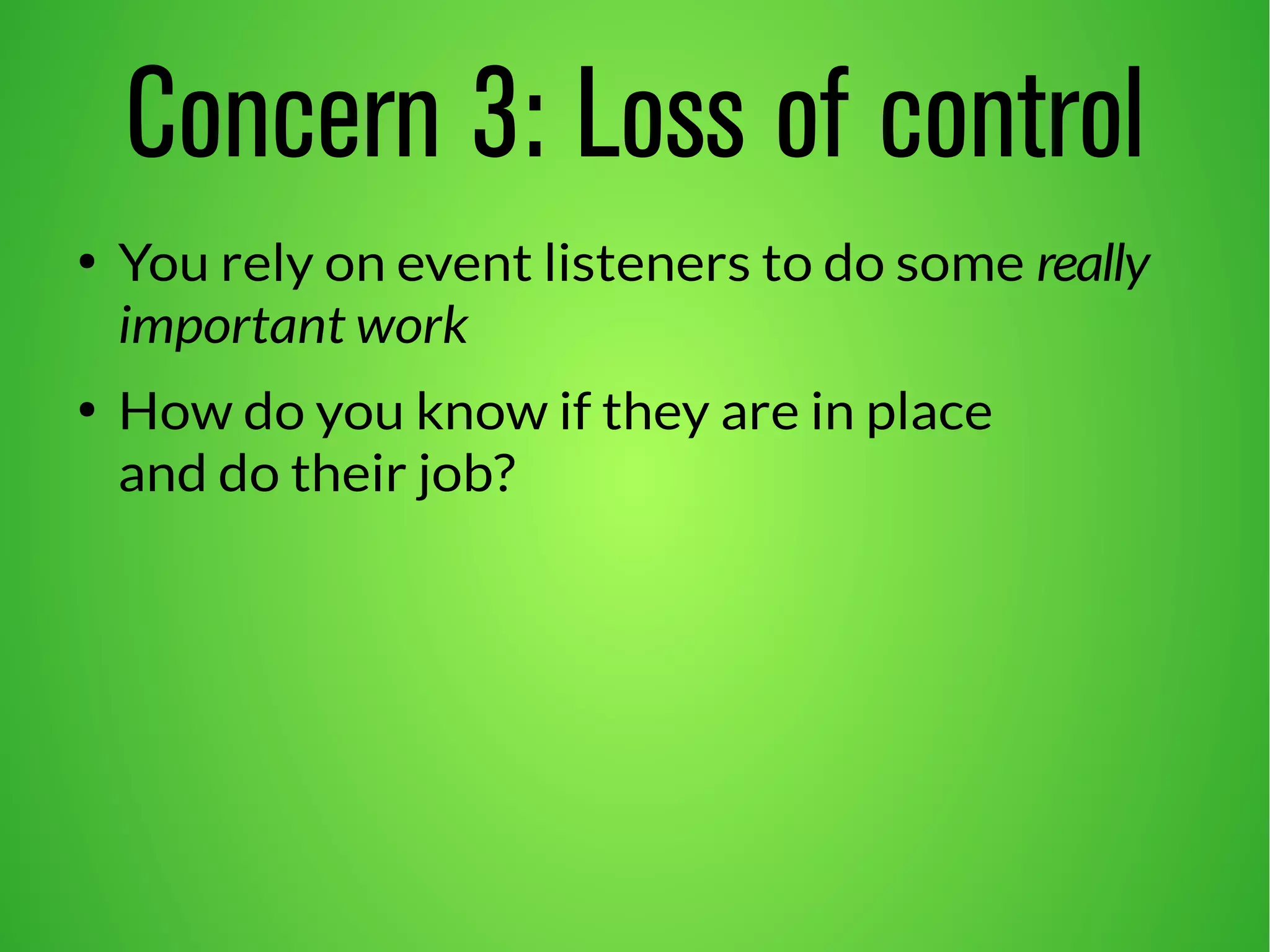 Concern 3: Loss of control 
● You rely on event listeners to do some really 
important work 
● How do you know if they are in place 
and do their job? 
 