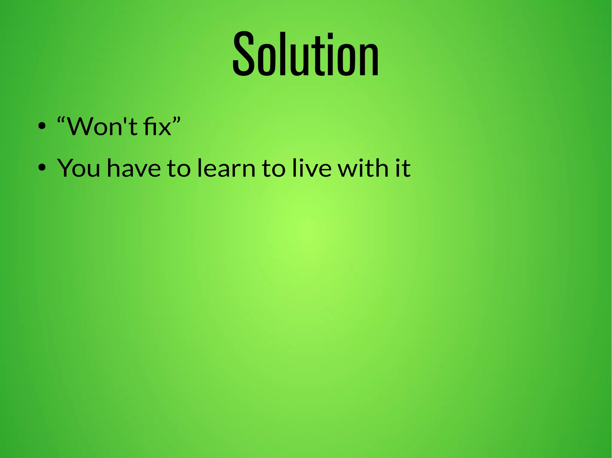 Solution 
● “Won't fix” 
● You have to learn to live with it 
 