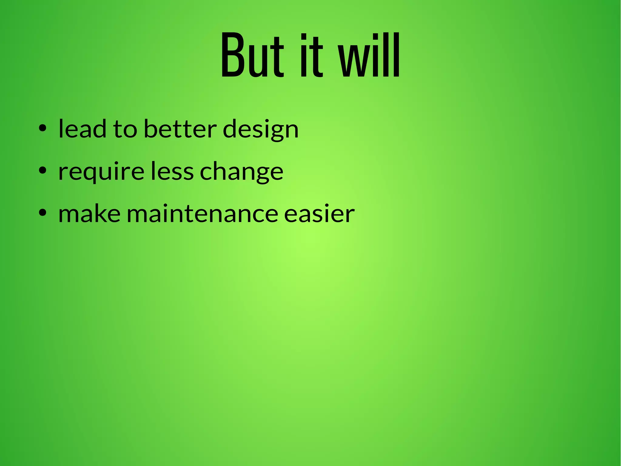 But it will 
● lead to better design 
● require less change 
● make maintenance easier 
 