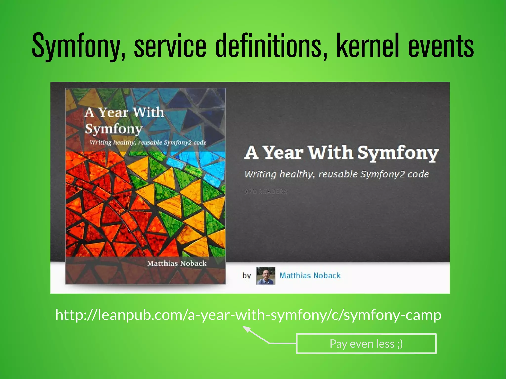 Symfony, service definitions, kernel events 
http://leanpub.com/a-year-with-symfony/c/symfony-camp 
Pay even less ;) 
 