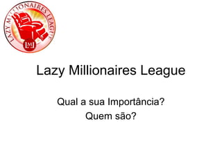 Lazy Millionaires League 
Qual a sua Importância? 
Quem são? 
 