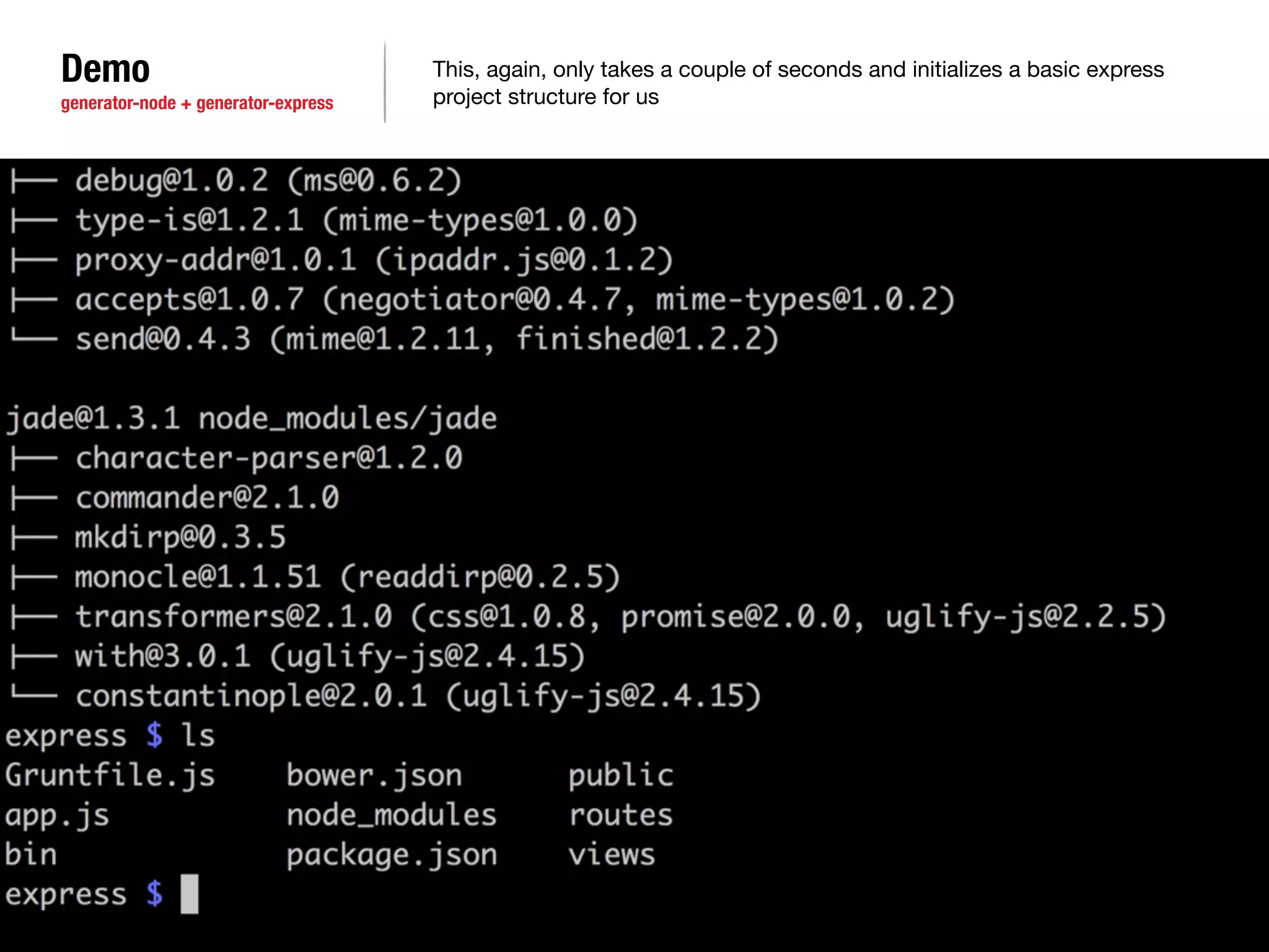 Demo 
generator-node + generator-express 
This, again, only takes a couple of seconds and initializes a basic express 
project structure for us 
 