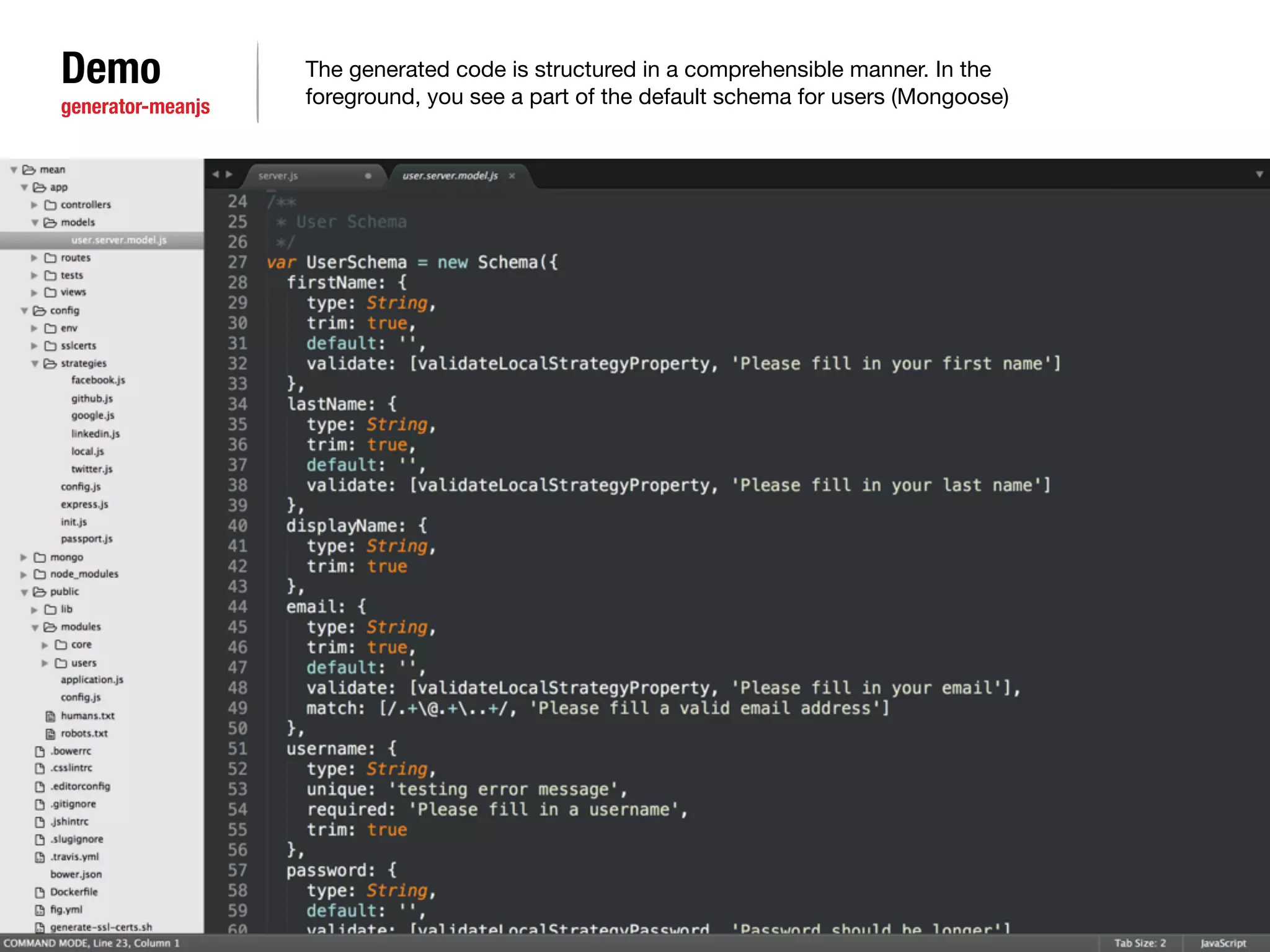 Demo 
generator-meanjs 
The generated code is structured in a comprehensible manner. In the 
foreground, you see a part of the default schema for users (Mongoose) 
 
