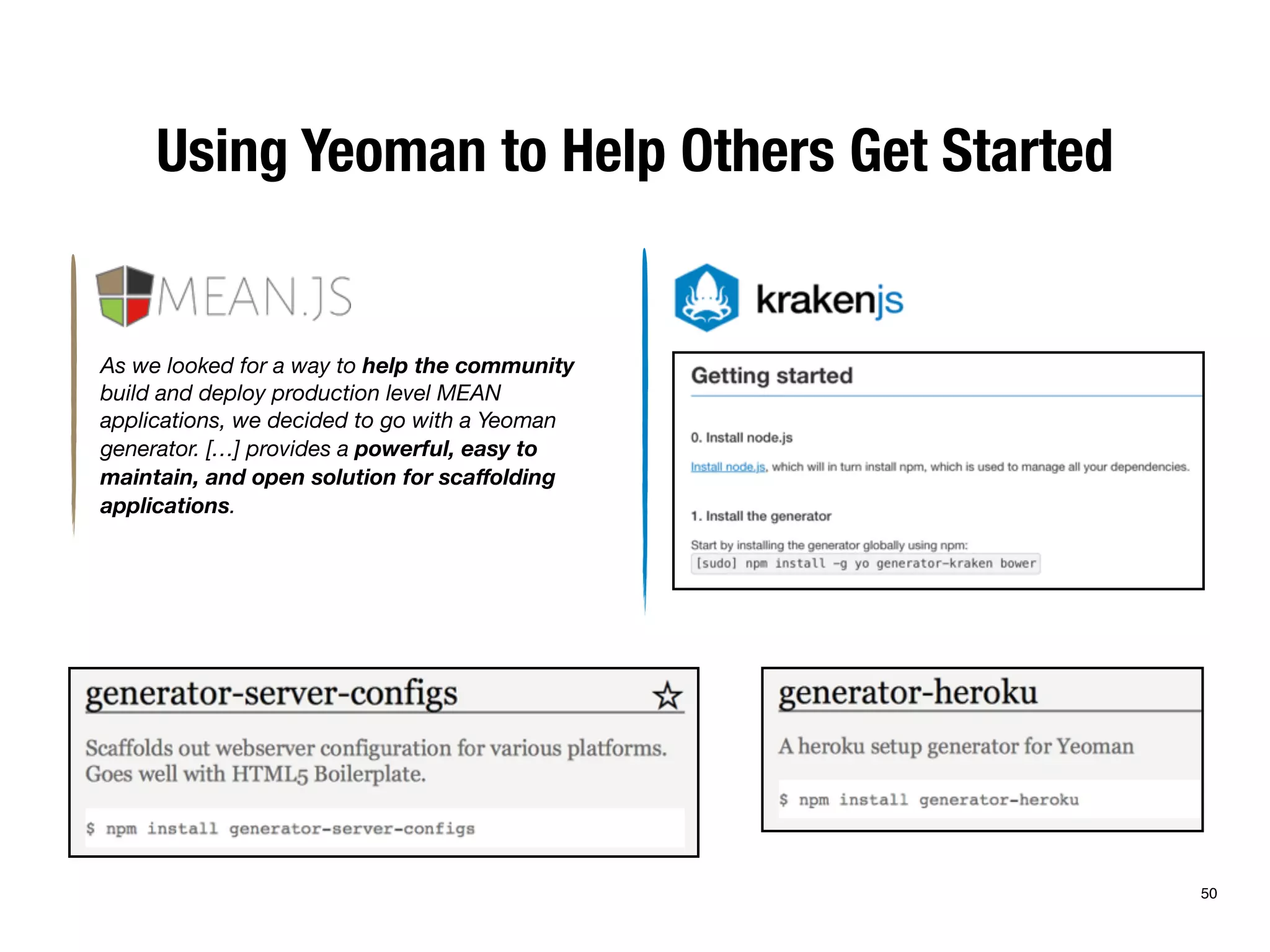 Using Yeoman to Help Others Get Started 
50 
As we looked for a way to help the community 
build and deploy production level MEAN 
applications, we decided to go with a Yeoman 
generator. […] provides a powerful, easy to 
maintain, and open solution for scaffolding 
applications. 
 