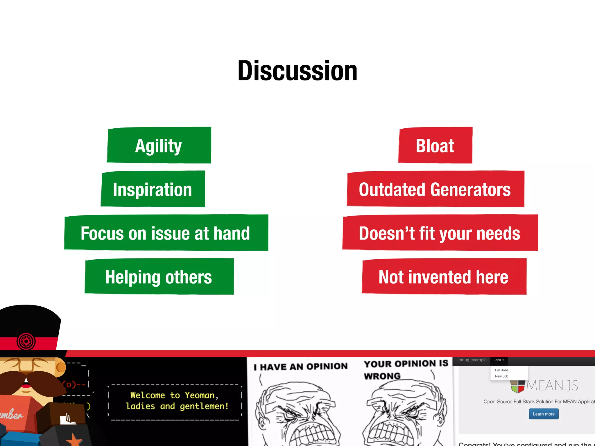Discussion 
Bloat 
Outdated Generators 
Doesn’t fit your needs 
Agility 
Inspiration 
Focus on issue at hand 
Helping others 
Not invented here 
