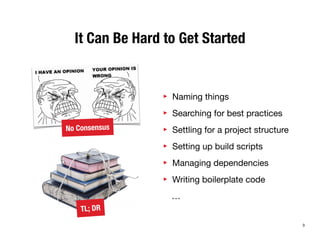 It Can Be Hard to Get Started 
‣ Naming things 
‣ Searching for best practices 
‣ Settling for a project structure 
‣ Setting up build scripts 
‣ Managing dependencies 
‣ Writing boilerplate code 
… 
No Consensus 
TL; DR 
3 
 