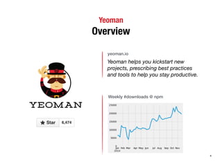 Yeoman 
Overview 
yeoman.io 
Yeoman helps you kickstart new 
projects, prescribing best practices 
and tools to help you stay productive. 
Weekly #downloads @ npm 
4 
 