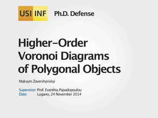 Ph.D. Defense 
Higher-Order 
Voronoi Diagrams 
of Polygonal Objects 
Maksym Zavershynskyi 
Supervisor: Prof. Evanthia Papadopoulou 
Date: Lugano, 24 November 2014 
 