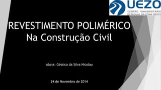 REVESTIMENTO POLIMÉRICO 
Na Construção Civil 
Aluna: Géssica da Silva Nicolau 
24 de Novembro de 2014 
 