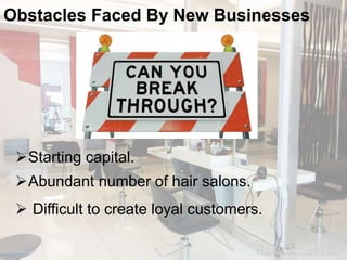 Obstacles Faced By New Businesses 
Starting capital. 
Abundant number of hair salons. 
 Difficult to create loyal customers. 
 