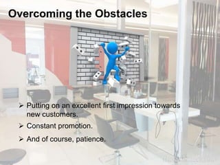 Overcoming the Obstacles 
 Putting on an excellent first impression towards 
new customers. 
 Constant promotion. 
 And of course, patience. 
 
