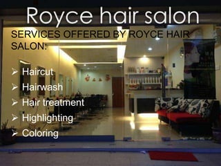 SERVICES OFFERED BY ROYCE HAIR 
SALON: 
 Haircut 
 Hairwash 
 Hair treatment 
 Highlighting 
 Coloring 
 