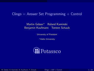 Clingo = Answer Set Programming + Control
Martin Gebser Roland Kaminski
Benjamin Kaufmann Torsten Schaub
University of Potsdam
Aalto University
M. Gebser, R. Kaminski, B. Kaufmann, T. Schaub Clingo = ASP + Control 1 / 20
 