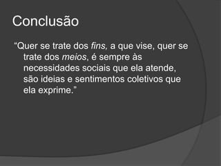 Conclusão
“Quer se trate dos fins, a que vise, quer se
trate dos meios, é sempre às
necessidades sociais que ela atende,
são ideias e sentimentos coletivos que
ela exprime.”
 