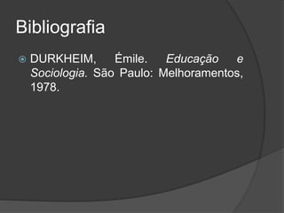 Bibliografia
 DURKHEIM, Émile. Educação e
Sociologia. São Paulo: Melhoramentos,
1978.
 