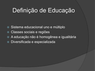 Definição de Educação
 Sistema educacional uno e múltiplo
 Classes sociais e regiões
 A educação não é homogênea e igualitária
 Diversificada e especializada
 