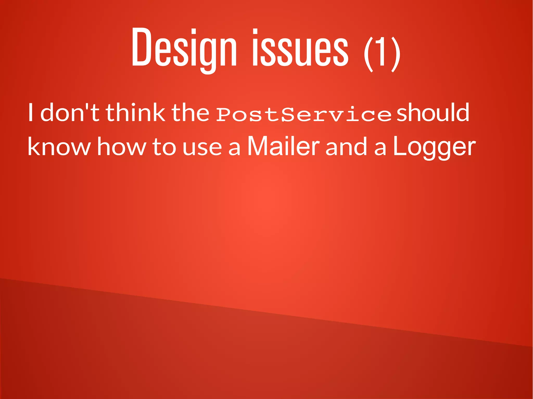 Design issues (1)
I don't think the PostService should
know how to use a Mailer and a Logger
 