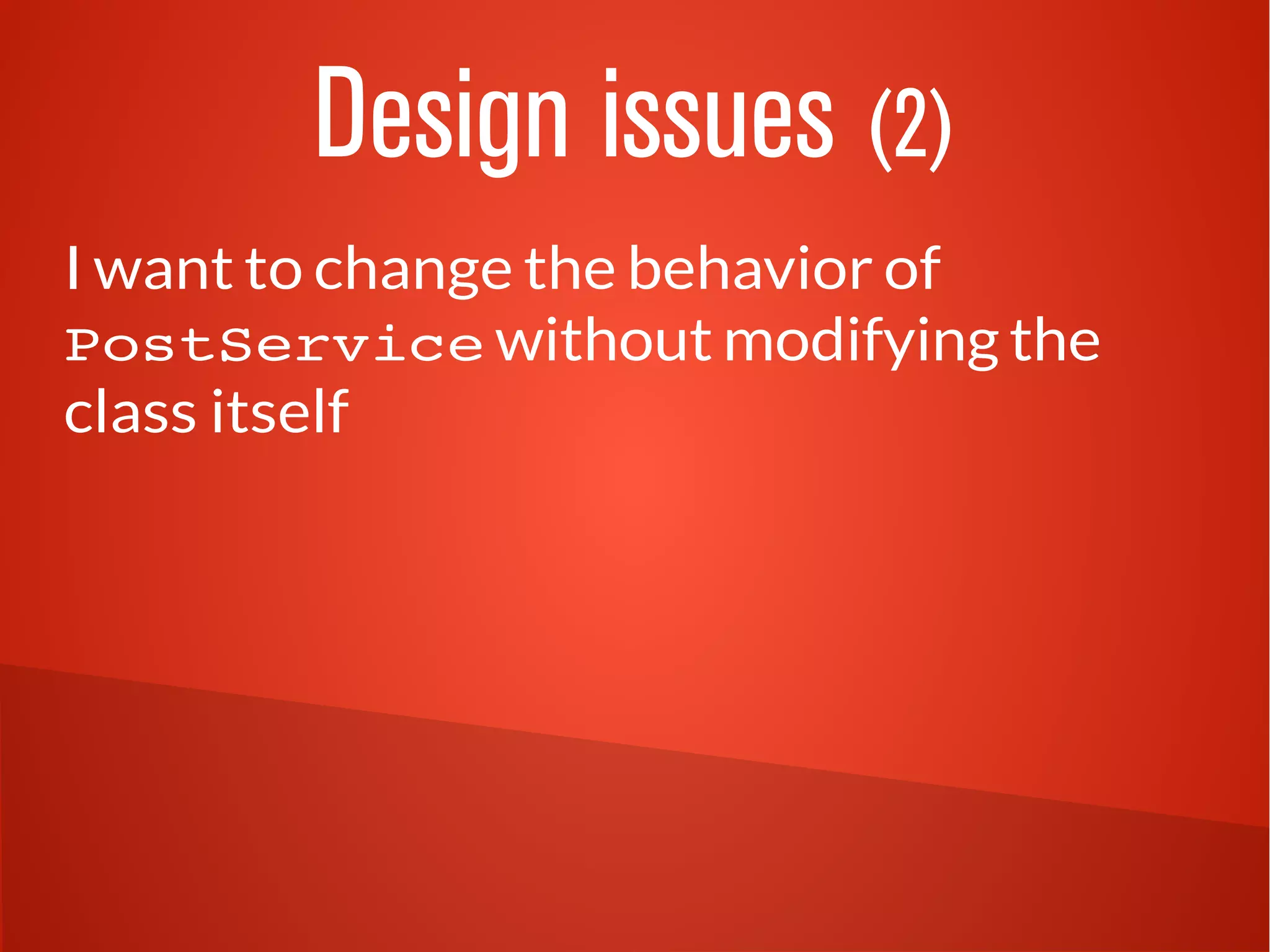 Design issues (2)
I want to change the behavior of
PostService without modifying the
class itself
 