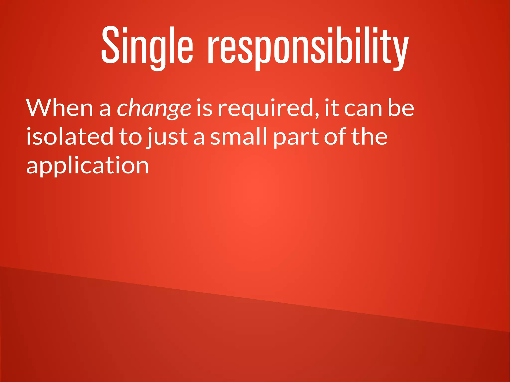Single responsibility
When a change is required, it can be
isolated to just a small part of the
application
 
