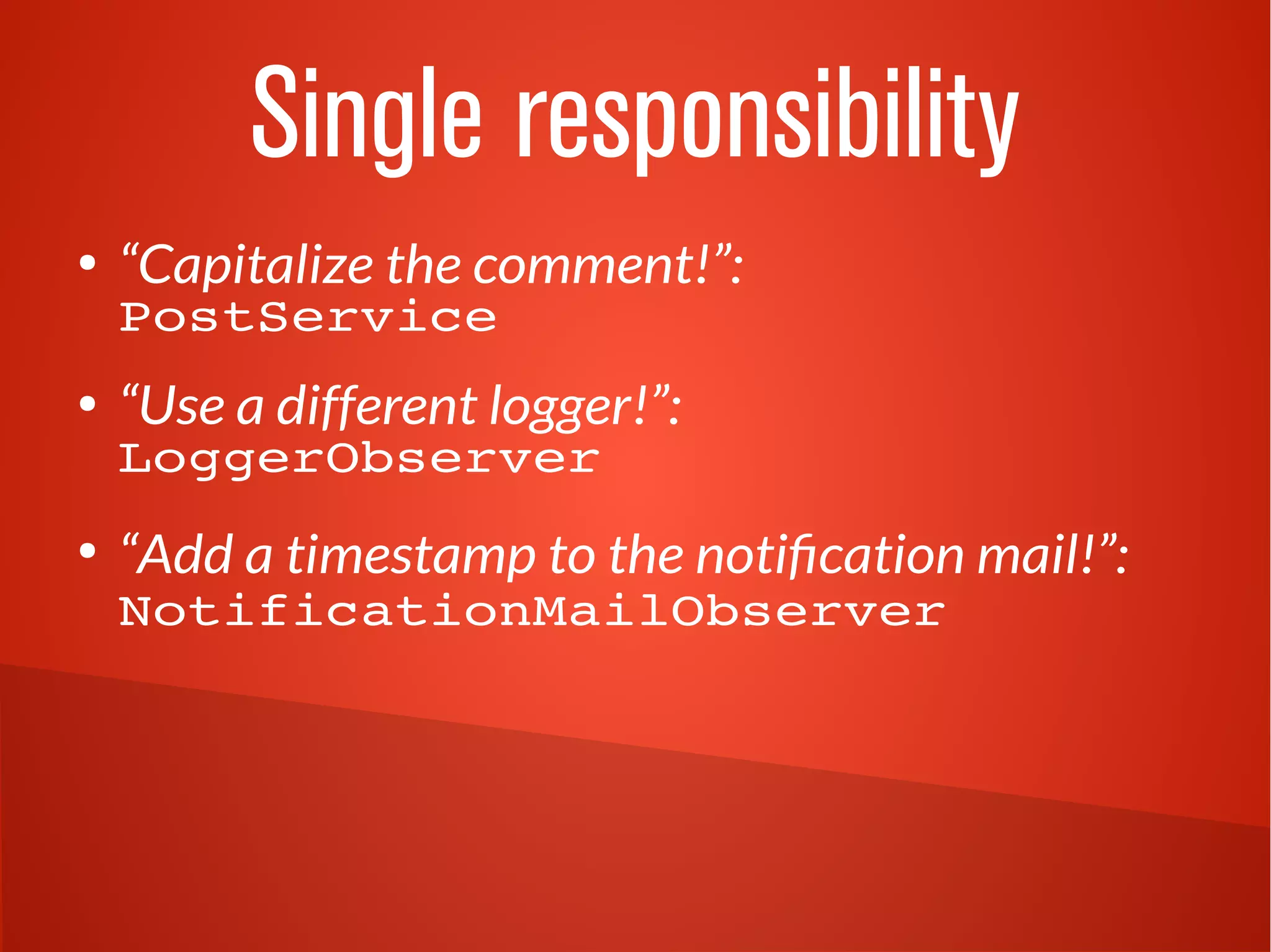 Single responsibility
●
“Capitalize the comment!”:
PostService
●
“Use a different logger!”:
LoggerObserver
●
“Add a timestamp to the notification mail!”:
NotificationMailObserver
 