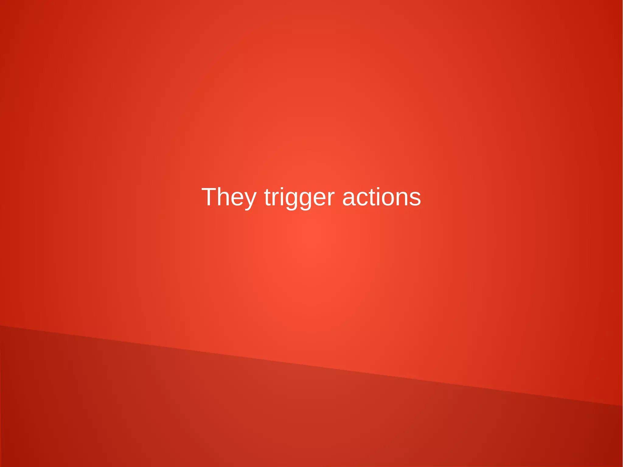 They trigger actions
 