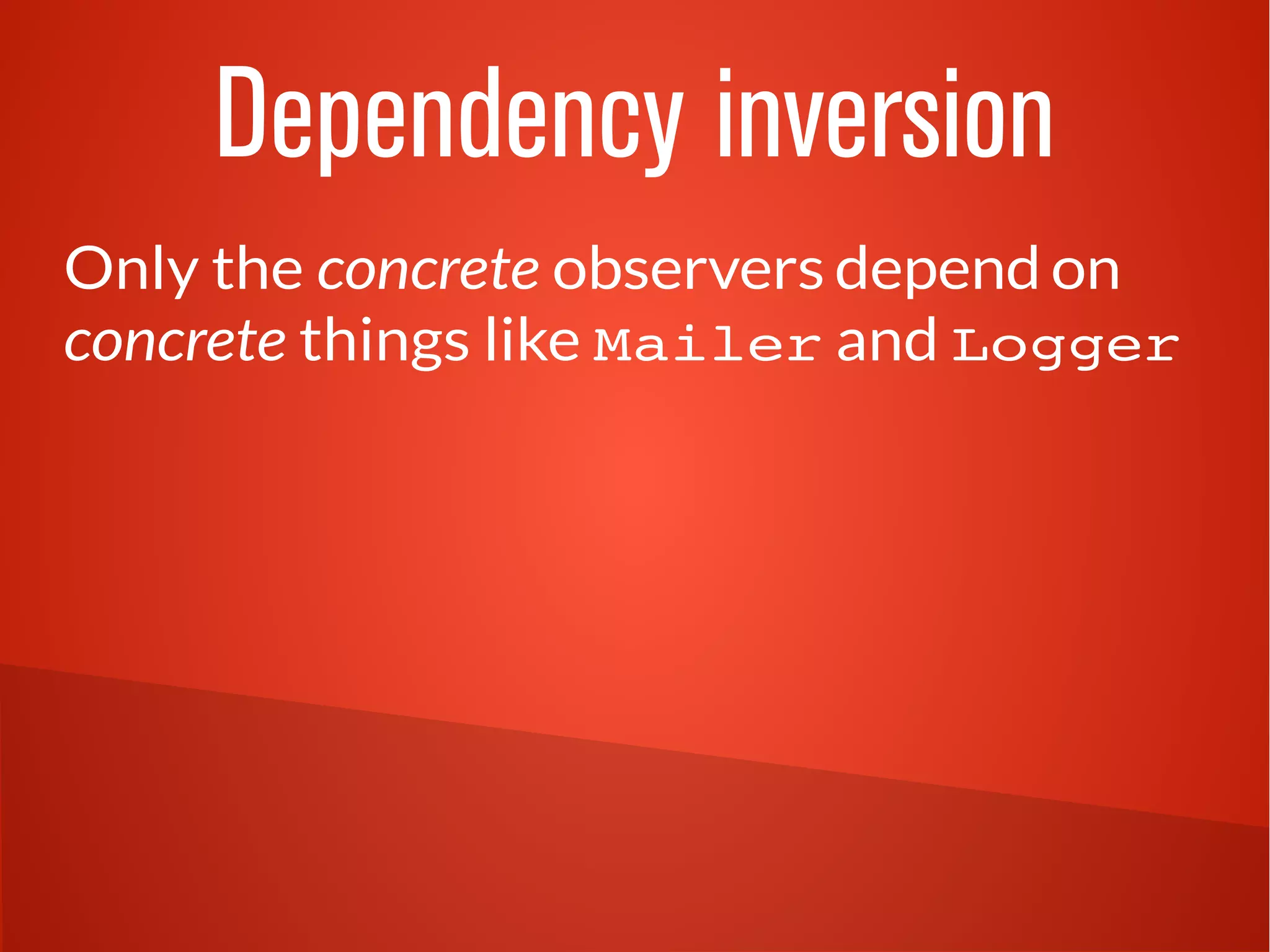 Dependency inversion
Only the concrete observers depend on
concrete things like Mailer and Logger
 