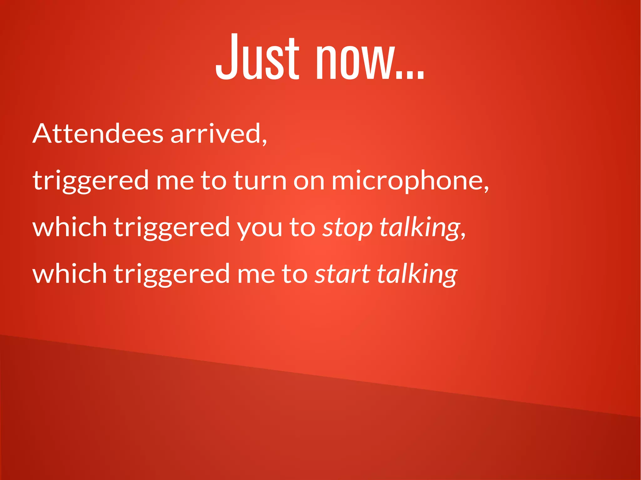 Just now...
Attendees arrived,
triggered me to turn on microphone,
which triggered you to stop talking,
which triggered me to start talking
 