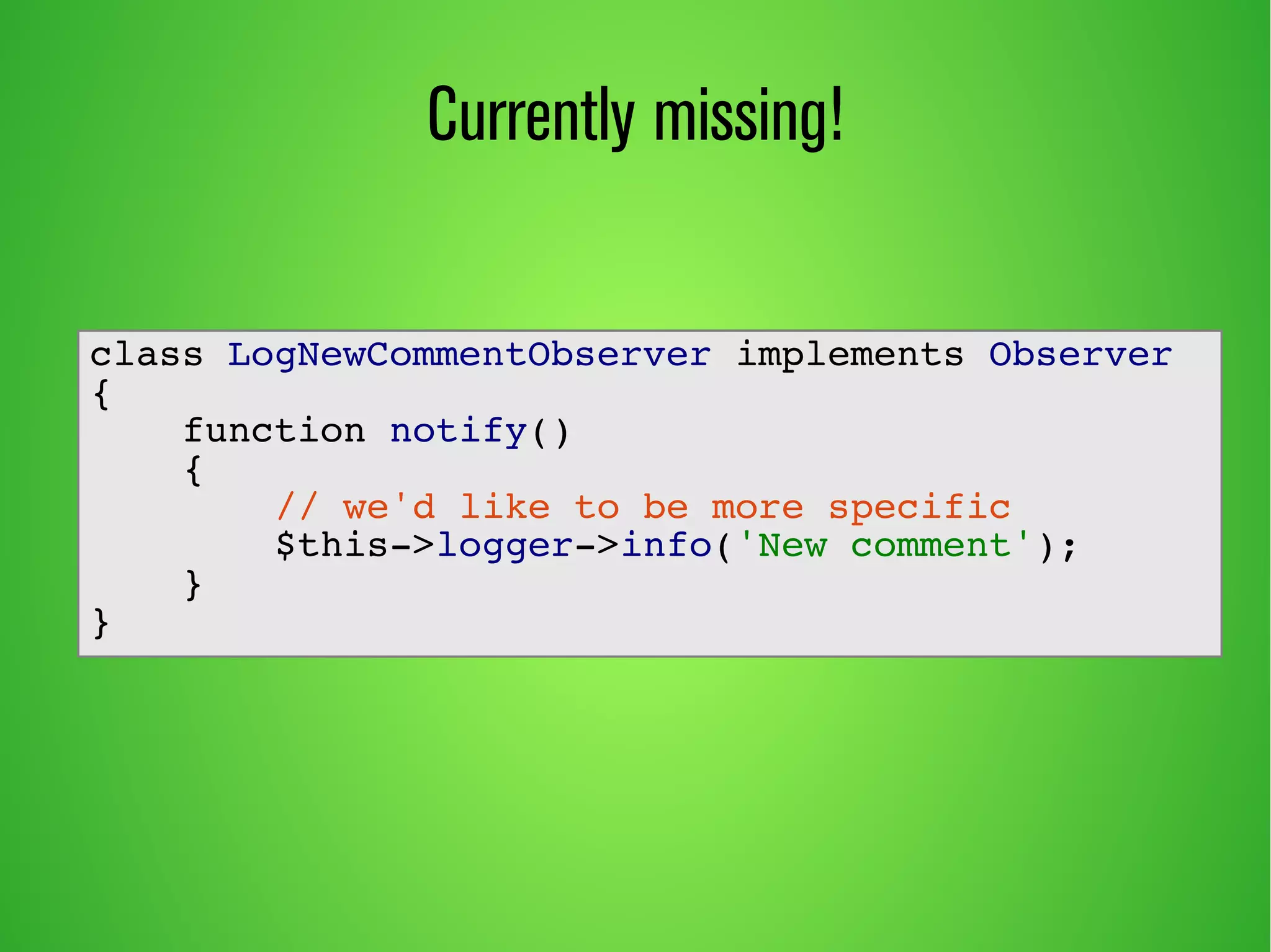 Currently missing!
class LogNewCommentObserver implements Observer
{
function notify()
{
// we'd like to be more specific
$this->logger->info('New comment');
}
}
 