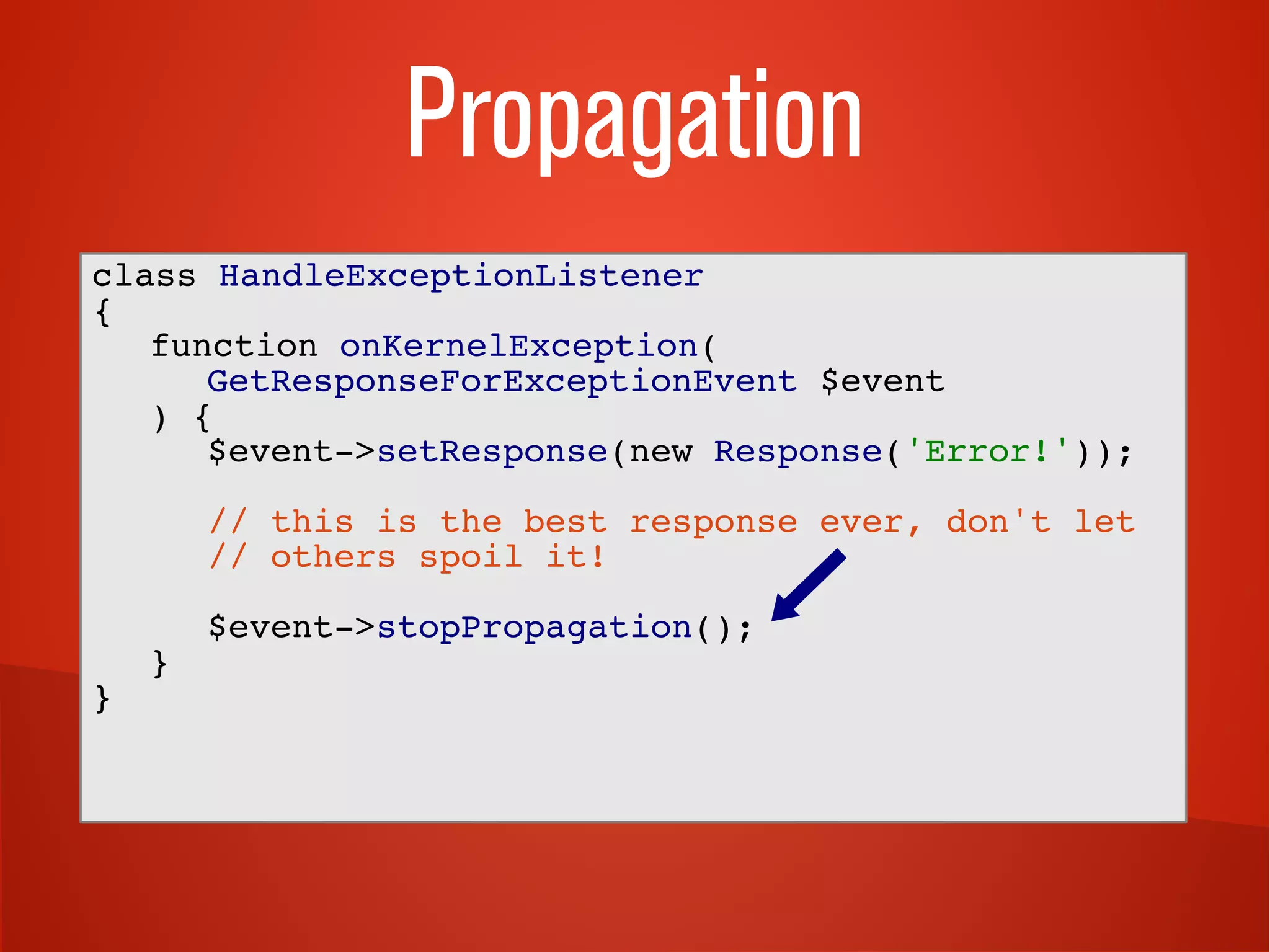 Propagation
class HandleExceptionListener
{
function onKernelException(
GetResponseForExceptionEvent $event
) {
$event->setResponse(new Response('Error!'));
// this is the best response ever, don't let
// others spoil it!
$event->stopPropagation();
}
}
 