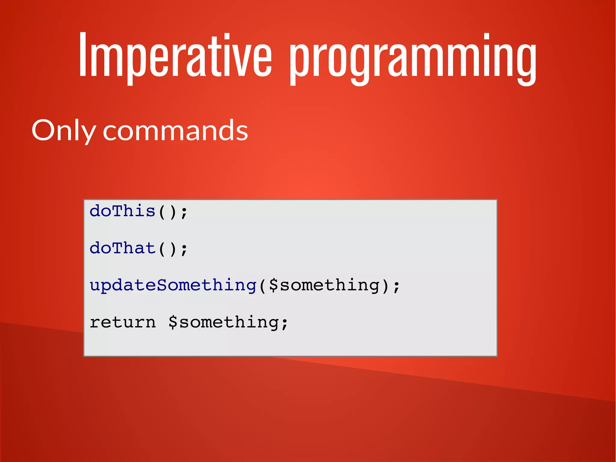 Imperative programming
Only commands
doThis();
doThat();
updateSomething($something);
return $something;
 