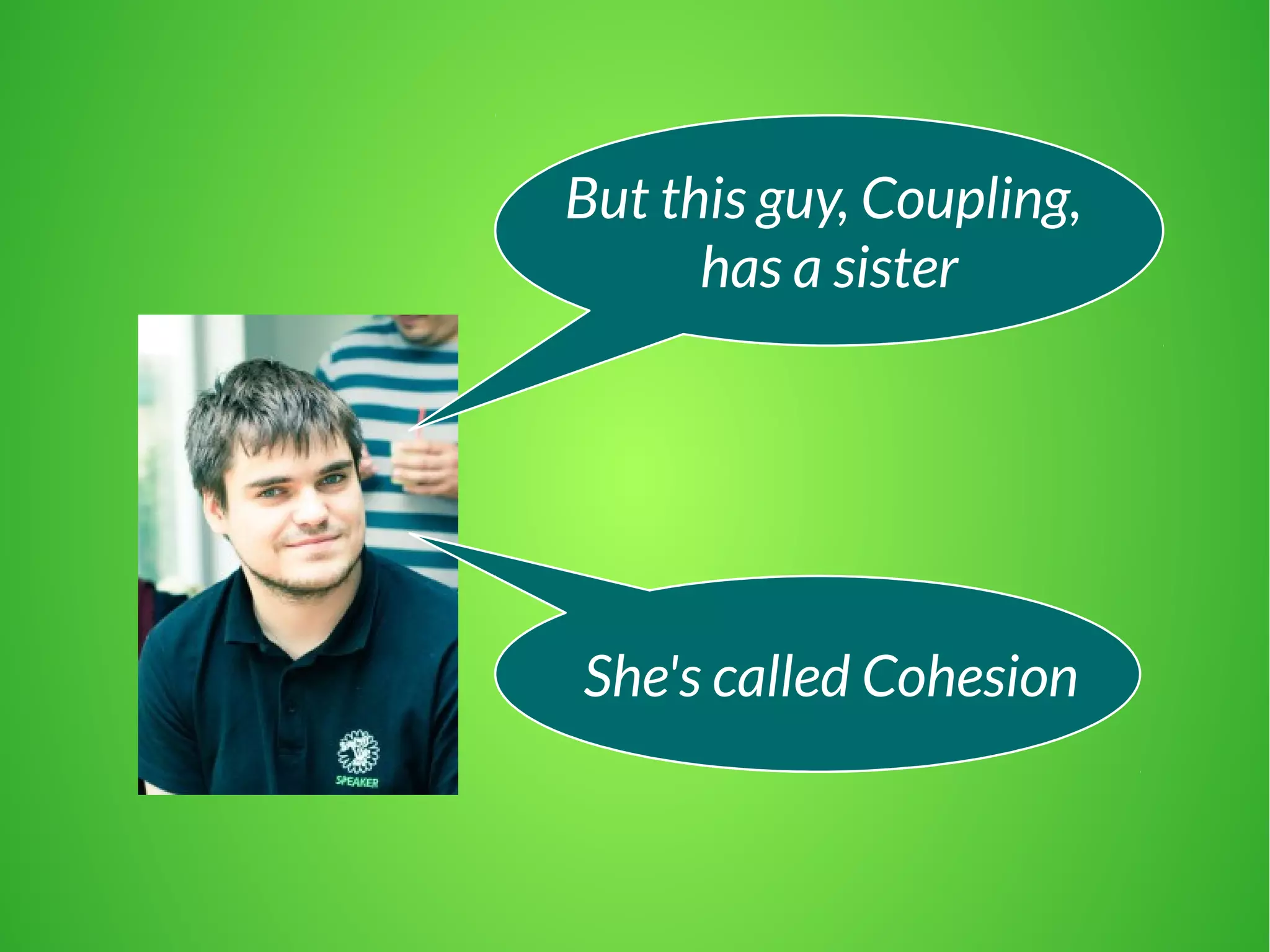 She's called Cohesion
But this guy, Coupling,
has a sister
 