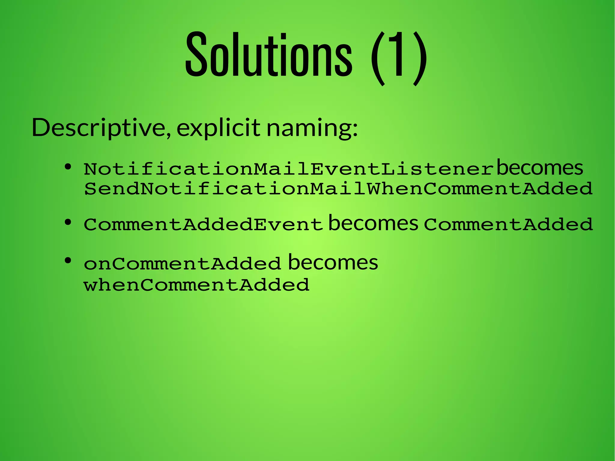 Solutions (1)
Descriptive, explicit naming:
● NotificationMailEventListenerbecomes
SendNotificationMailWhenCommentAdded
● CommentAddedEvent becomes CommentAdded
●
onCommentAdded becomes
whenCommentAdded
 