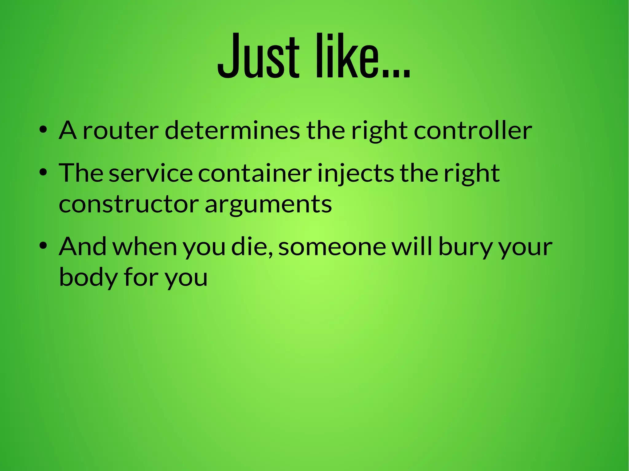 Just like...
●
A router determines the right controller
●
The service container injects the right
constructor arguments
●
And when you die, someone will bury your
body for you
 