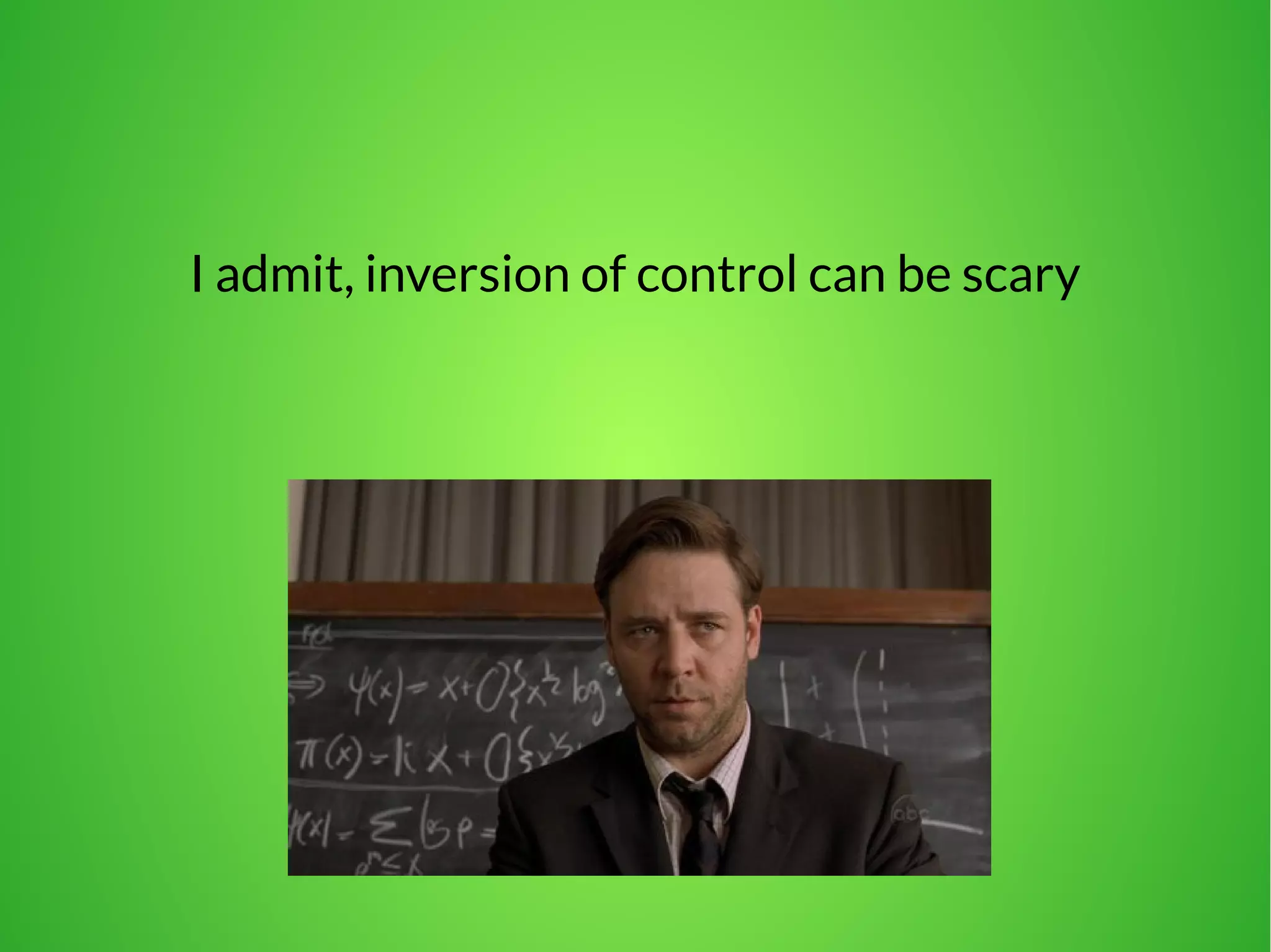 I admit, inversion of control can be scary
 