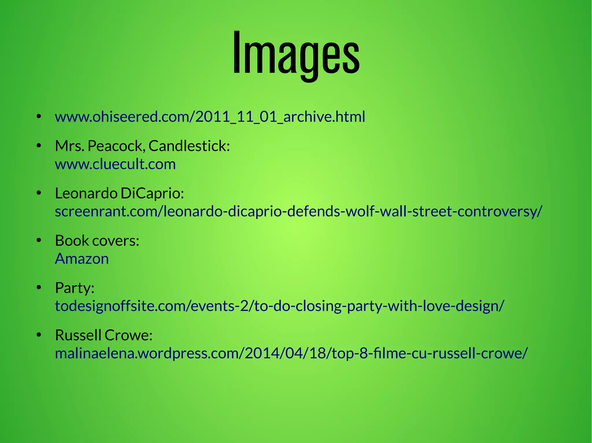 Images
●
www.ohiseered.com/2011_11_01_archive.html
●
Mrs. Peacock, Candlestick:
www.cluecult.com
●
Leonardo DiCaprio:
screenrant.com/leonardo-dicaprio-defends-wolf-wall-street-controversy/
●
Book covers:
Amazon
●
Party:
todesignoffsite.com/events-2/to-do-closing-party-with-love-design/
●
Russell Crowe:
malinaelena.wordpress.com/2014/04/18/top-8-filme-cu-russell-crowe/
 