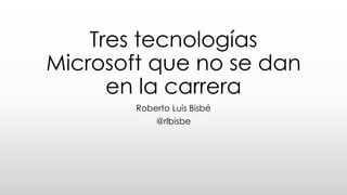 Tres tecnologías Microsoft
que no se dan en la carrera
Roberto Luis Bisbé
@rlbisbe
 