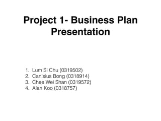 Project 1- Business Plan
Presentation
1. Lum Si Chu (0319502)
2. Canisius Bong (0318914)
3. Chee Wei Shan (0319572)
4. Alan Koo (0318757)
 