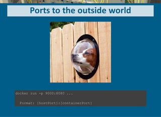 Ports to the outside world
docker run ­p 9000:8080 ...
  Format: [hostPort]:[containerPort]
 