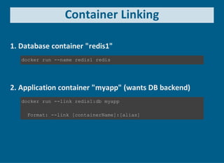Container Linking
1. Database container "redis1"
docker run ­­name redis1 redis
2. Application container "myapp" (wants DB backend)
docker run ­­link redis1:db myapp
  Format: ­­link [containerName]:[alias]
 