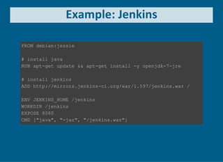 Example: Jenkins
FROM debian:jessie
# install java
RUN apt­get update && apt­get install ­y openjdk­7­jre
# install jenkins
ADD http://mirrors.jenkins­ci.org/war/1.597/jenkins.war /
ENV JENKINS_HOME /jenkins
WORKDIR /jenkins
EXPOSE 8080
CMD ["java", "­jar", "/jenkins.war"]
 