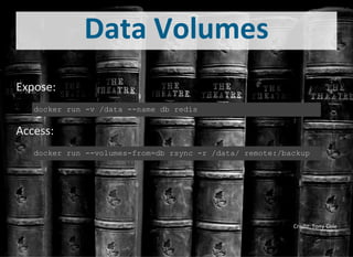 Data Volumes
Expose:
docker run ­v /data ­­name db redis
Access:
docker run ­­volumes­from=db rsync ­r /data/ remote:/backup
Credit: Tony Cole
 