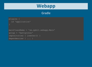 Webapp
Gradle
plugins {
  id 'application'
}
mainClassName = 'se.qubit.webapp.Main'
group = 'mattgruter'
repositories { jcenter() }
dependencies { ... }
 