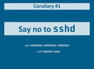 Corollary #1
Say no to sshd
use volumes, volumes, volumes
... and docker exec
 