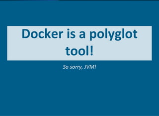 Docker is a polyglot
tool!
So sorry, JVM!
 