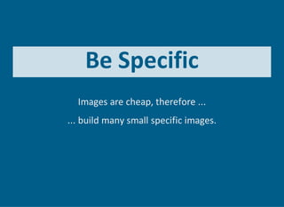 Be Specific
Images are cheap, therefore ...
... build many small specific images.
 