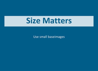 Size Matters
Use small baseimages
 