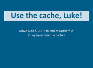 Use the cache, Luke!
Move ADD & COPY to end of Dockerfile 
(they invalidate the cache)
 